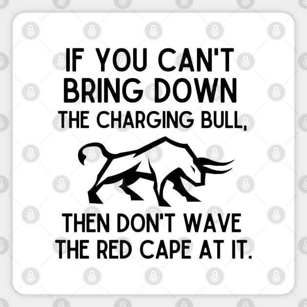 If you can't bring down the charging bull, then don't wave the red cape at it. Magnet by mksjr